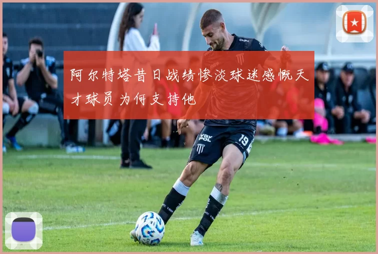 阿尔特塔昔日战绩惨淡球迷感慨天才球员为何支持他