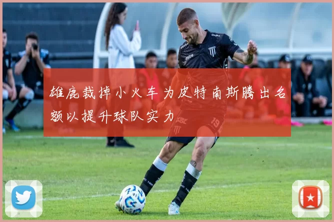 雄鹿裁掉小火车为皮特南斯腾出名额以提升球队实力