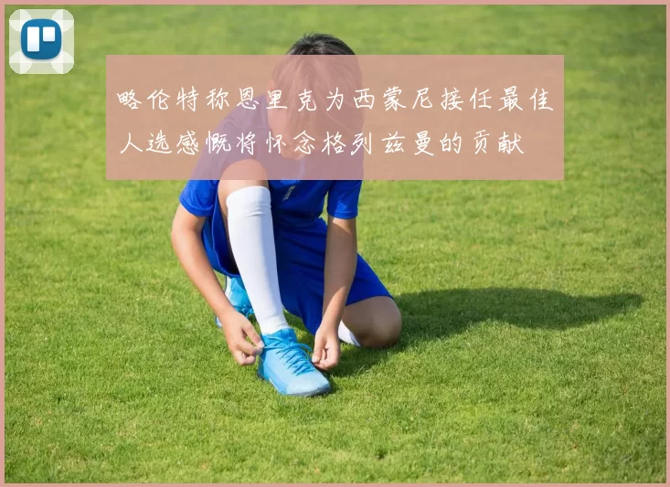 略伦特称恩里克为西蒙尼接任最佳人选感慨将怀念格列兹曼的贡献