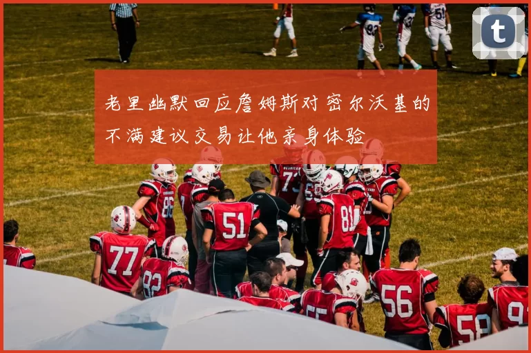 老里幽默回应詹姆斯对密尔沃基的不满建议交易让他亲身体验