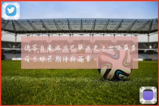 德容自豪成为巴萨历史上出场最多荷兰球员期待新篇章