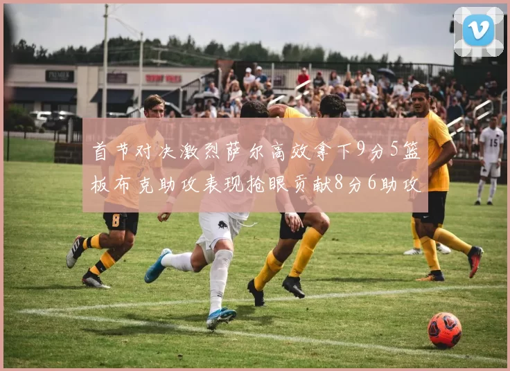 首节对决激烈萨尔高效拿下9分5篮板布克助攻表现抢眼贡献8分6助攻