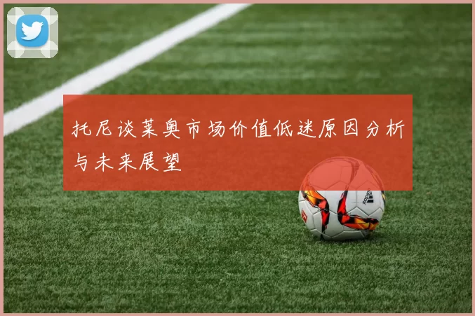 托尼谈莱奥市场价值低迷原因分析与未来展望
