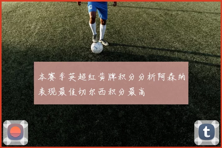 本赛季英超红黄牌积分分析阿森纳表现最佳切尔西积分最高
