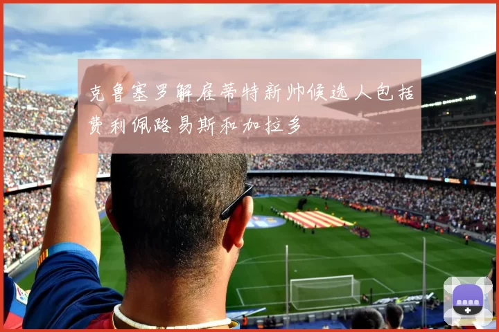 克鲁塞罗解雇蒂特新帅候选人包括费利佩路易斯和加拉多