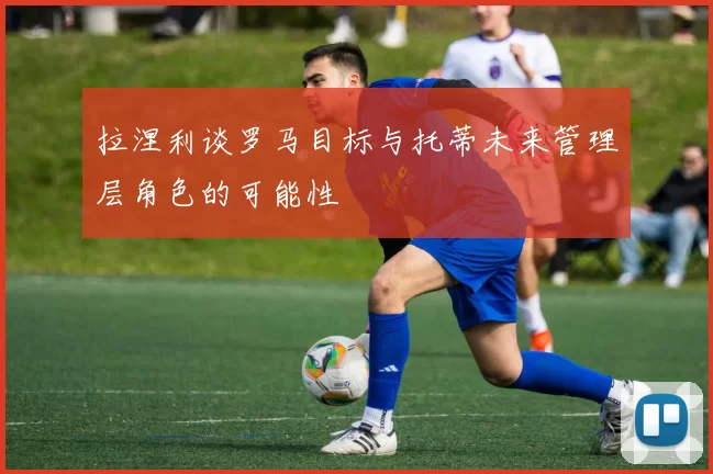 拉涅利谈罗马目标与托蒂未来管理层角色的可能性