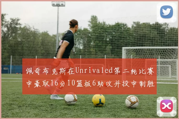佩奇布克斯在Unrivaled第二轮比赛中豪取16分10篮板6助攻并投中制胜球