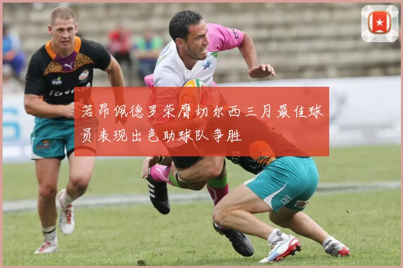 若昂佩德罗荣膺切尔西三月最佳球员表现出色助球队争胜