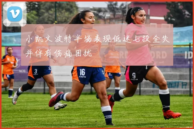 小凯文波特半场表现低迷七投全失并伴有伤痛困扰