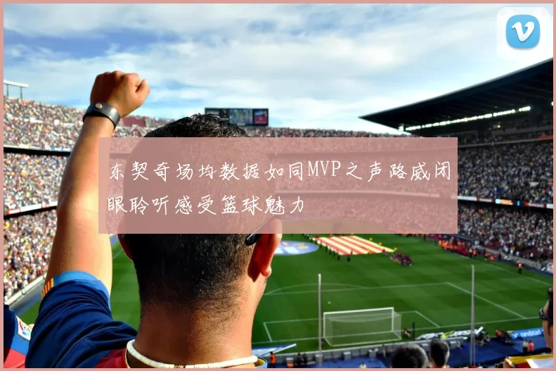 东契奇场均数据如同MVP之声路威闭眼聆听感受篮球魅力
