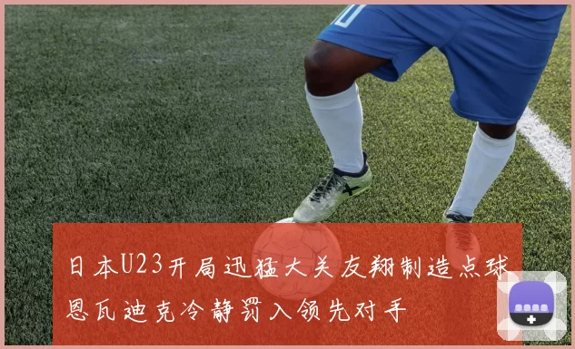 日本U23开局迅猛大关友翔制造点球恩瓦迪克冷静罚入领先对手