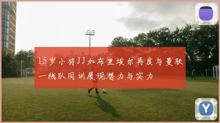 15岁小将JJ加布里埃尔再度与曼联一线队同训展现潜力与实力