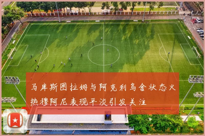 马库斯图拉姆与阿克利乌舍状态火热穆阿尼表现平淡引发关注